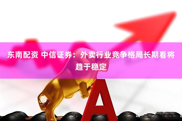 东南配资 中信证券：外卖行业竞争格局长期看将趋于稳定