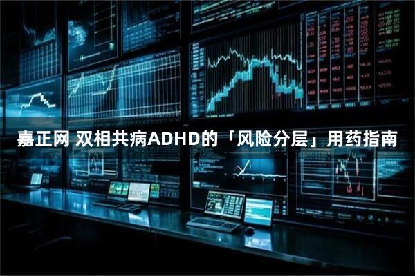 嘉正网 双相共病ADHD的「风险分层」用药指南