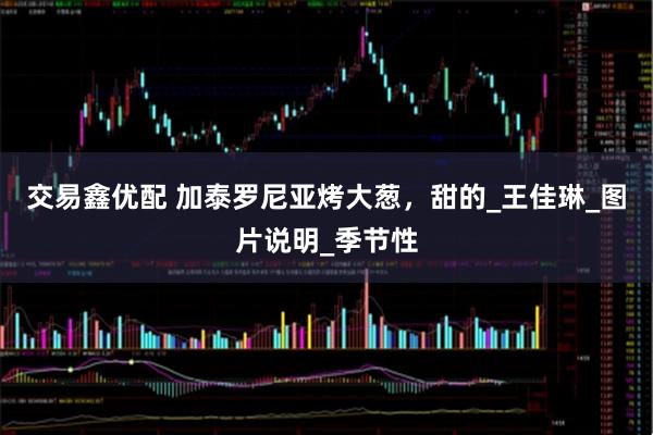 交易鑫优配 加泰罗尼亚烤大葱，甜的_王佳琳_图片说明_季节性