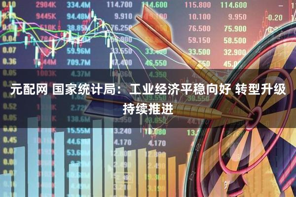 元配网 国家统计局：工业经济平稳向好 转型升级持续推进