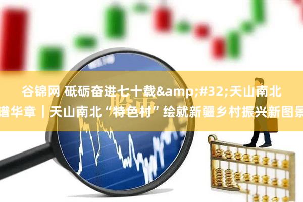 谷锦网 砥砺奋进七十载&#32;天山南北谱华章｜天山南北“特色村”绘就新疆乡村振兴新图景