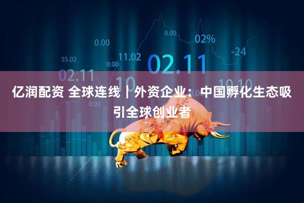 亿润配资 全球连线｜外资企业：中国孵化生态吸引全球创业者