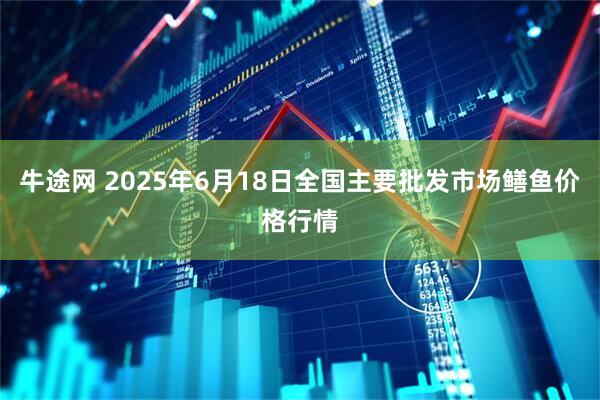 牛途网 2025年6月18日全国主要批发市场鳝鱼价格行情