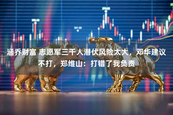 涵乔财富 志愿军三千人潜伏风险太大，邓华建议不打，郑维山：打错了我负责