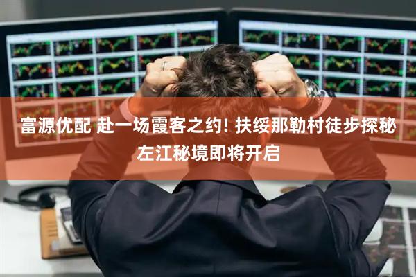 富源优配 赴一场霞客之约! 扶绥那勒村徒步探秘左江秘境即将开启