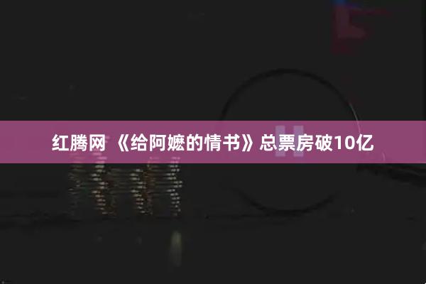 红腾网 《给阿嬷的情书》总票房破10亿