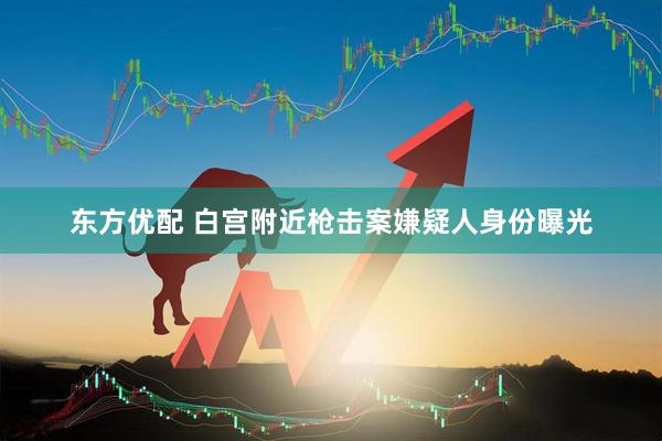 东方优配 白宫附近枪击案嫌疑人身份曝光