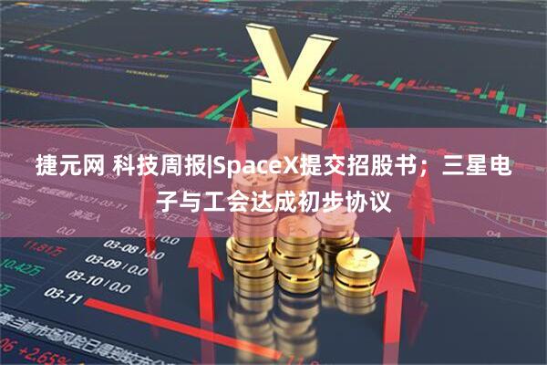 捷元网 科技周报|SpaceX提交招股书；三星电子与工会达成初步协议