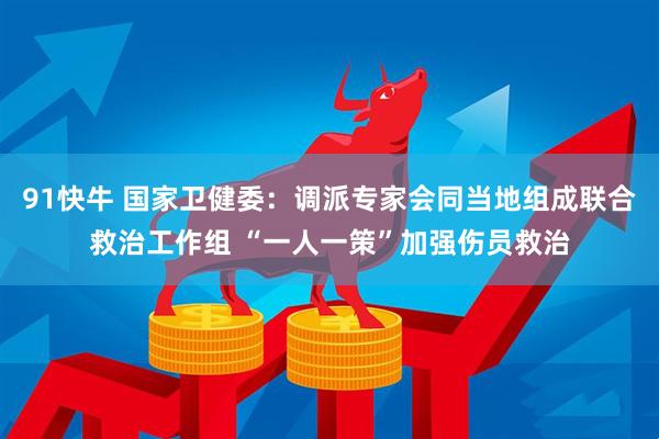91快牛 国家卫健委：调派专家会同当地组成联合救治工作组 “一人一策”加强伤员救治